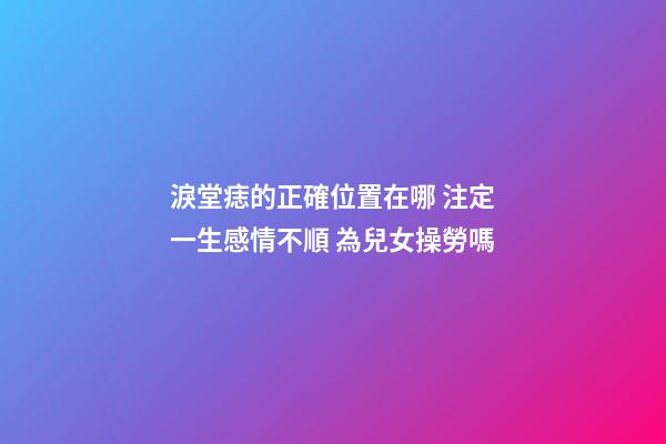 淚堂痣的正確位置在哪 注定一生感情不順 為兒女操勞嗎